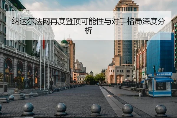 纳达尔法网再度登顶可能性与对手格局深度分析
