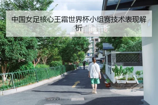 中国女足核心王霜世界杯小组赛技术表现解析